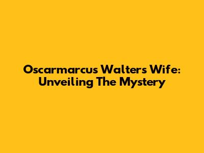 Oscarmarcus Walter's Wife: Unveiling The Mystery