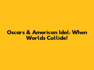 Oscars & American Idol: When Worlds Collide!