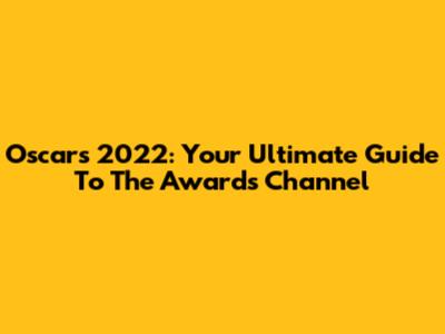 Oscars 2022: Your Ultimate Guide To The Awards Channel