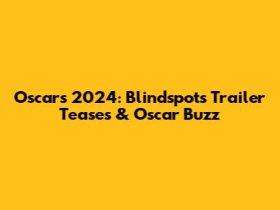 Oscars 2024: Blindspot's Trailer Teases & Oscar Buzz
