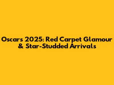 Oscars 2025: Red Carpet Glamour & Star-Studded Arrivals