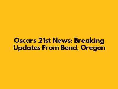 Oscars 21st News: Breaking Updates From Bend, Oregon