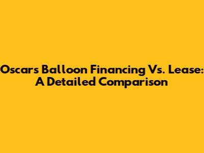 Oscars Balloon Financing Vs. Lease: A Detailed Comparison