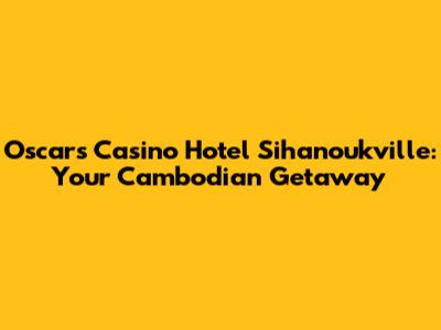 Oscars Casino Hotel Sihanoukville: Your Cambodian Getaway