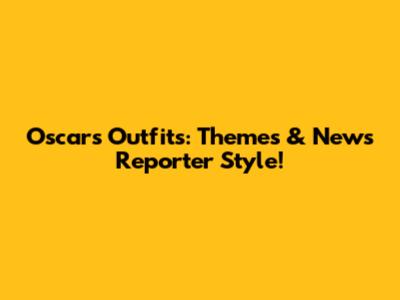 Oscars Outfits: Themes & News Reporter Style!