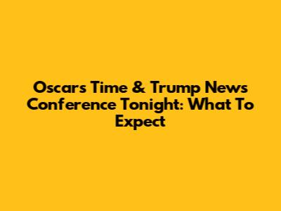 Oscars Time & Trump News Conference Tonight: What To Expect