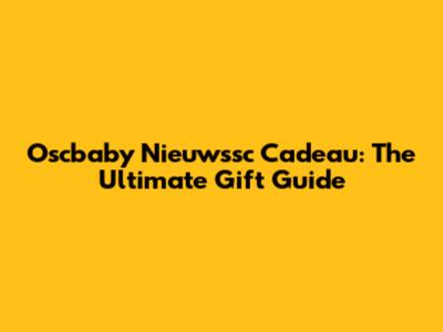 Oscbaby Nieuwssc Cadeau: The Ultimate Gift Guide
