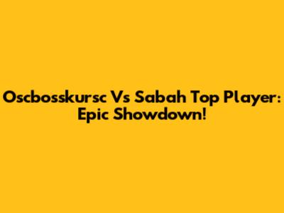 Oscbosskursc Vs Sabah Top Player: Epic Showdown!