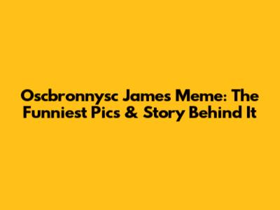 Oscbronnysc James Meme: The Funniest Pics & Story Behind It