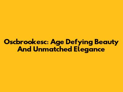 Oscbrookesc: Age Defying Beauty And Unmatched Elegance