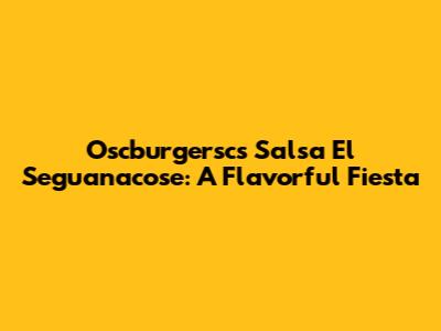 Oscburgersc's Salsa El Seguanacose: A Flavorful Fiesta
