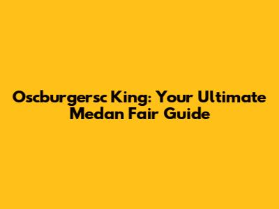 Oscburgersc King: Your Ultimate Medan Fair Guide