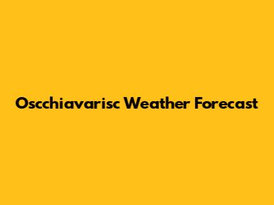 Oscchiavarisc Weather Forecast