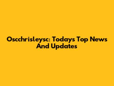 Oscchrisleysc: Today's Top News And Updates