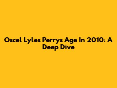 Oscel Lyles Perry's Age In 2010: A Deep Dive
