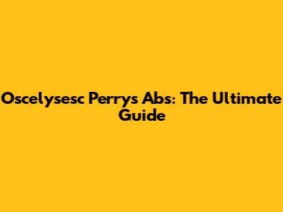 Oscelysesc Perry's Abs: The Ultimate Guide
