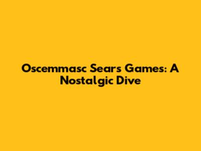 Oscemmasc Sears Games: A Nostalgic Dive