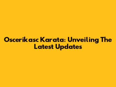 Oscerikasc Karata: Unveiling The Latest Updates