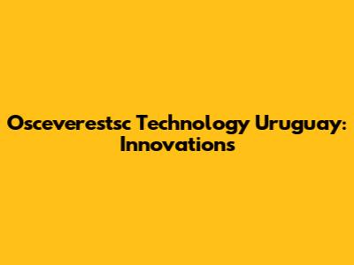 Osceverestsc Technology Uruguay: Innovations