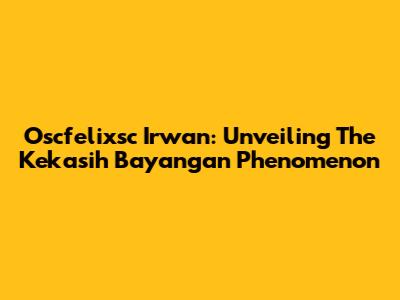 Oscfelixsc Irwan: Unveiling The 'Kekasih Bayangan' Phenomenon