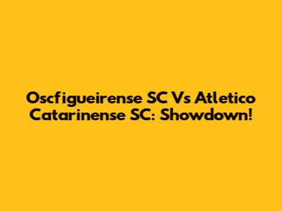 Oscfigueirense SC Vs Atletico Catarinense SC: Showdown!