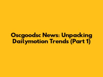 Oscgoodsc News: Unpacking Dailymotion Trends (Part 1)