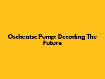 Oscheatsc Pump: Decoding The Future