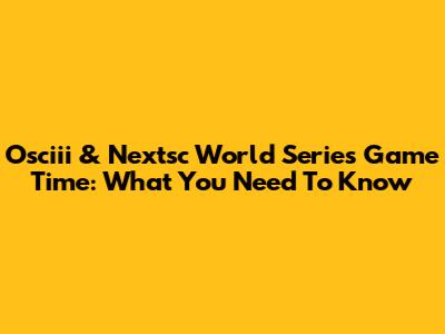 Osciii & Nextsc World Series Game Time: What You Need To Know