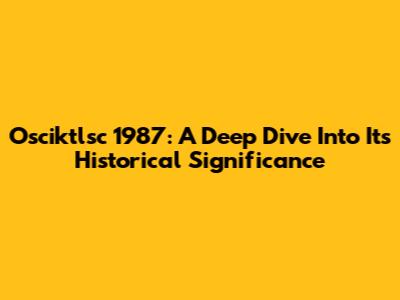 Osciktlsc 1987: A Deep Dive Into Its Historical Significance