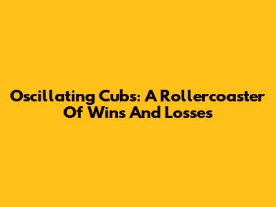 Oscillating Cubs: A Rollercoaster Of Wins And Losses