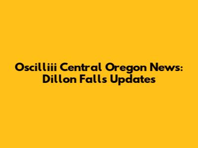 Oscilliii Central Oregon News: Dillon Falls Updates
