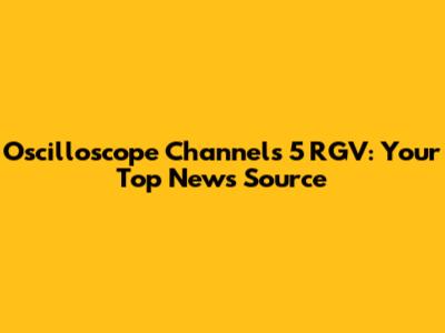 Oscilloscope Channels 5 RGV: Your Top News Source