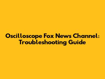 Oscilloscope Fox News Channel: Troubleshooting Guide