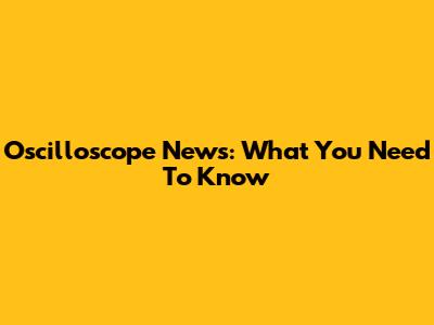 Oscilloscope News: What You Need To Know