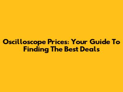 Oscilloscope Prices: Your Guide To Finding The Best Deals