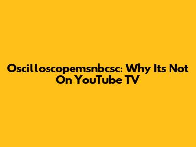 Oscilloscopemsnbcsc: Why It's Not On YouTube TV