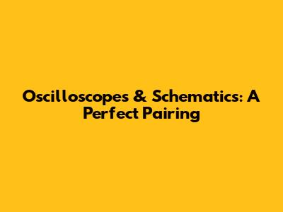 Oscilloscopes & Schematics: A Perfect Pairing