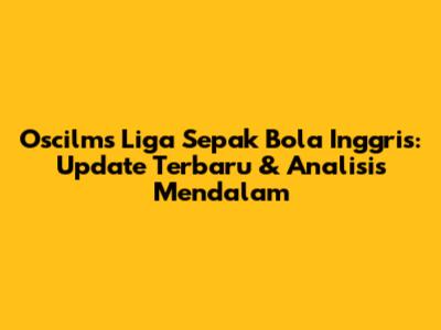 Oscilms Liga Sepak Bola Inggris: Update Terbaru & Analisis Mendalam