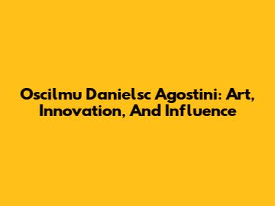 Oscilmu Danielsc Agostini: Art, Innovation, And Influence
