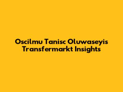 Oscilmu Tanisc Oluwaseyi's Transfermarkt Insights