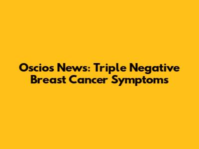 Oscios News: Triple Negative Breast Cancer Symptoms