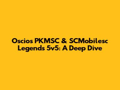 Oscios PKMSC & SCMobilesc Legends 5v5: A Deep Dive