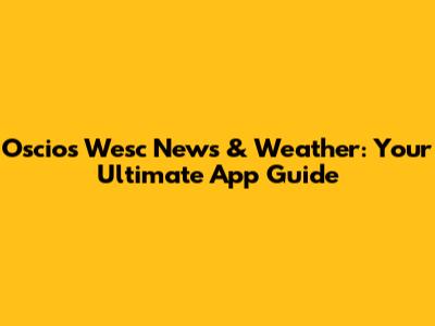 Oscios Wesc News & Weather: Your Ultimate App Guide