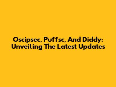 Oscipsec, Puffsc, And Diddy: Unveiling The Latest Updates