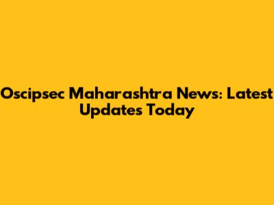 Oscipsec Maharashtra News: Latest Updates Today
