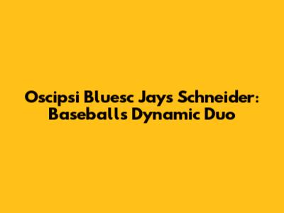 Oscipsi Bluesc Jays Schneider: Baseball's Dynamic Duo