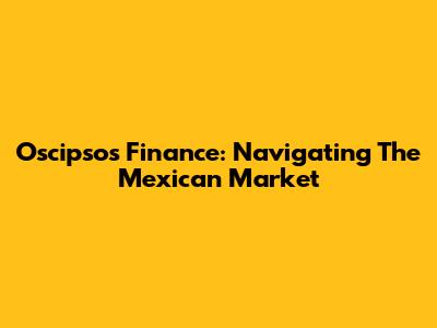 Oscipsos Finance: Navigating The Mexican Market