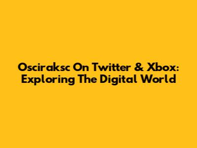 Osciraksc On Twitter & Xbox: Exploring The Digital World