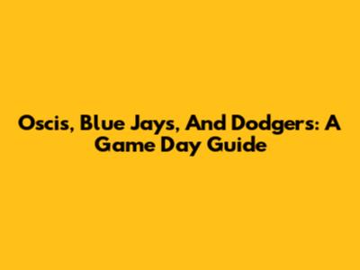Oscis, Blue Jays, And Dodgers: A Game Day Guide