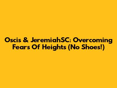 Oscis & JeremiahSC: Overcoming Fears Of Heights (No Shoes!)